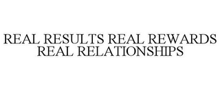 REAL RESULTS REAL REWARDS REAL RELATIONSHIPS