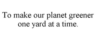 TO MAKE OUR PLANET GREENER ONE YARD AT A TIME.