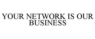 YOUR NETWORK IS OUR BUSINESS