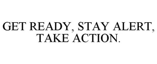 GET READY, STAY ALERT, TAKE ACTION.