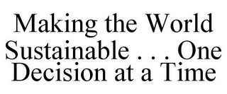 MAKING THE WORLD SUSTAINABLE . . . ONE DECISION AT A TIME