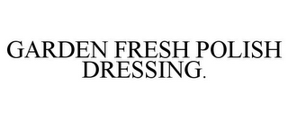 GARDEN FRESH POLISH DRESSING.