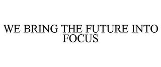 WE BRING THE FUTURE INTO FOCUS