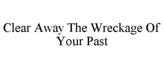 CLEAR AWAY THE WRECKAGE OF YOUR PAST