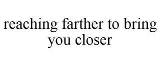 REACHING FARTHER TO BRING YOU CLOSER