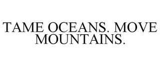 TAME OCEANS. MOVE MOUNTAINS.