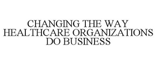 CHANGING THE WAY HEALTHCARE ORGANIZATIONS DO BUSINESS