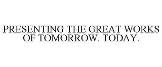 PRESENTING THE GREAT WORKS OF TOMORROW. TODAY.