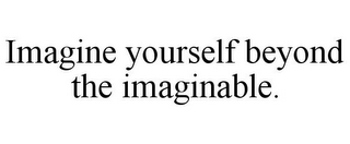 IMAGINE YOURSELF BEYOND THE IMAGINABLE.