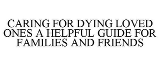 CARING FOR DYING LOVED ONES A HELPFUL GUIDE FOR FAMILIES AND FRIENDS