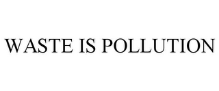 WASTE IS POLLUTION