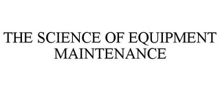 THE SCIENCE OF EQUIPMENT MAINTENANCE