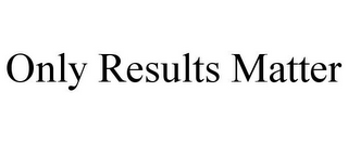 ONLY RESULTS MATTER