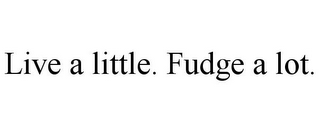 LIVE A LITTLE. FUDGE A LOT.