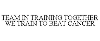 TEAM IN TRAINING TOGETHER WE TRAIN TO BEAT CANCER
