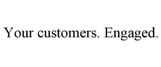 YOUR CUSTOMERS. ENGAGED.