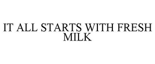 IT ALL STARTS WITH FRESH MILK