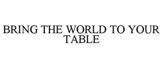 BRING THE WORLD TO YOUR TABLE