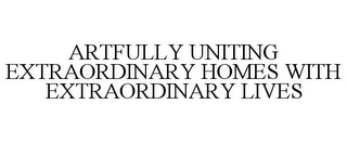 ARTFULLY UNITING EXTRAORDINARY HOMES WITH EXTRAORDINARY LIVES