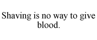 SHAVING IS NO WAY TO GIVE BLOOD.