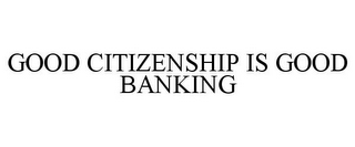 GOOD CITIZENSHIP IS GOOD BANKING