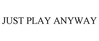 JUST PLAY ANYWAY