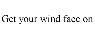 GET YOUR WIND FACE ON