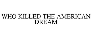 WHO KILLED THE AMERICAN DREAM