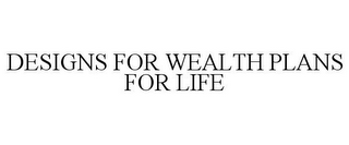 DESIGNS FOR WEALTH PLANS FOR LIFE