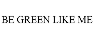 BE GREEN LIKE ME