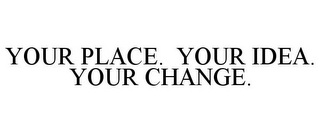 YOUR PLACE. YOUR IDEA. YOUR CHANGE.