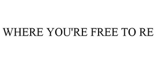 WHERE YOU'RE FREE TO RE