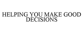 HELPING YOU MAKE GOOD DECISIONS