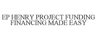 EP HENRY PROJECT FUNDING FINANCING MADE EASY