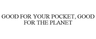 GOOD FOR YOUR POCKET, GOOD FOR THE PLANET