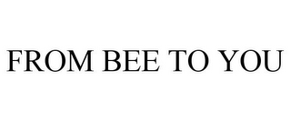 FROM BEE TO YOU