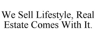 WE SELL LIFESTYLE, REAL ESTATE COMES WITH IT.