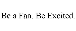 BE A FAN. BE EXCITED.