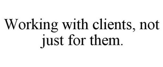 WORKING WITH CLIENTS, NOT JUST FOR THEM.