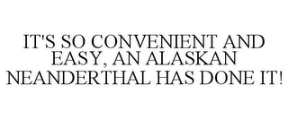 IT'S SO CONVENIENT AND EASY, AN ALASKAN NEANDERTHAL HAS DONE IT!