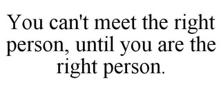 YOU CAN'T MEET THE RIGHT PERSON, UNTIL YOU ARE THE RIGHT PERSON.