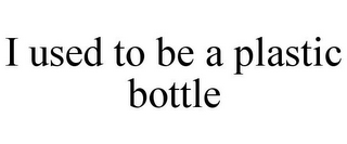 I USED TO BE A PLASTIC BOTTLE