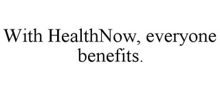 WITH HEALTHNOW, EVERYONE BENEFITS.