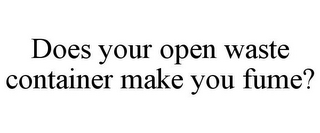 DOES YOUR OPEN WASTE CONTAINER MAKE YOU FUME?