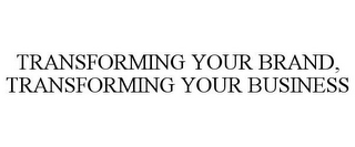 TRANSFORMING YOUR BRAND, TRANSFORMING YOUR BUSINESS