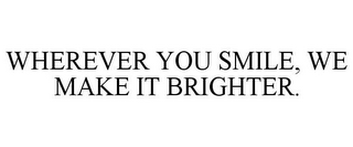 WHEREVER YOU SMILE, WE MAKE IT BRIGHTER.