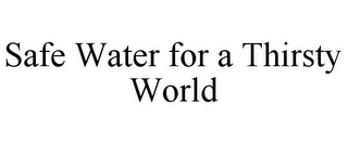 SAFE WATER FOR A THIRSTY WORLD