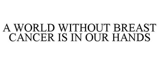 A WORLD WITHOUT BREAST CANCER IS IN OUR HANDS