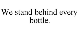 WE STAND BEHIND EVERY BOTTLE.