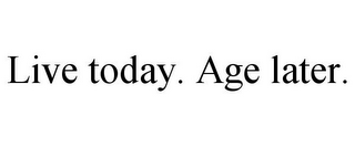 LIVE TODAY. AGE LATER.